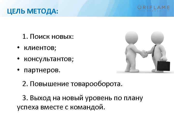 ЦЕЛЬ МЕТОДА: 1. Поиск новых: • клиентов; • консультантов; • партнеров. 2. Повышение товарооборота.