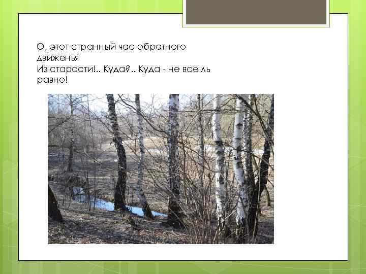 О, этот странный час обратного движенья Из старости!. . Куда? . . Куда -