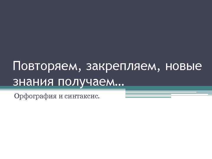 Повторяем, закрепляем, новые знания получаем… Орфография и синтаксис. 