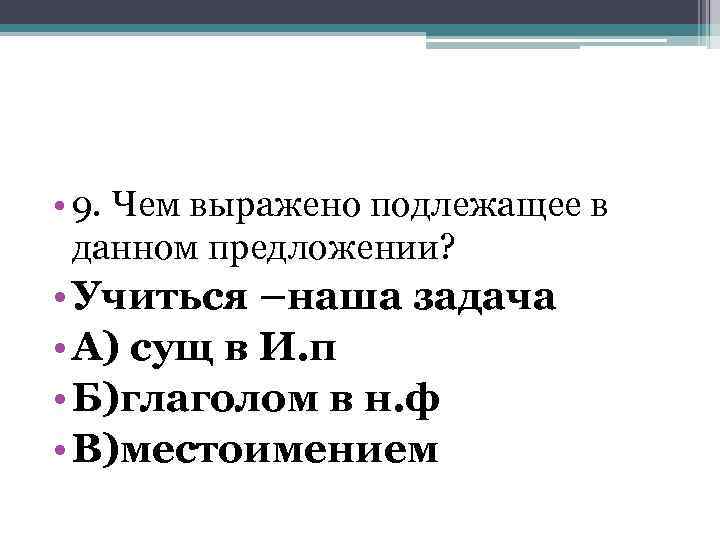  • 9. Чем выражено подлежащее в данном предложении? • Учиться –наша задача •