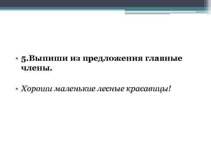  • 5. Выпиши из предложения главные члены. • Хороши маленькие лесные красавицы! 
