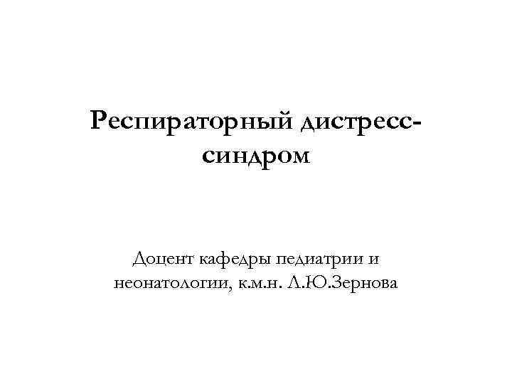 Респираторный дистресссиндром Доцент кафедры педиатрии и неонатологии, к. м. н. Л. Ю. Зернова 