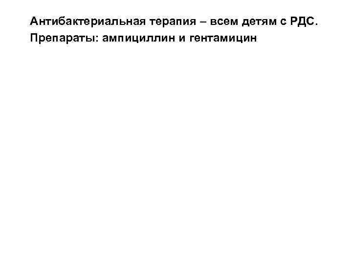 Антибактериальная терапия – всем детям с РДС. Препараты: ампициллин и гентамицин 
