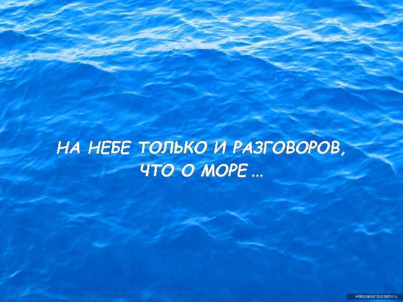 НА НЕБЕ ТОЛЬКО И РАЗГОВОРОВ, ЧТО О МОРЕ. . . 