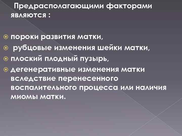 Предрасполагающими факторами являются : пороки развития матки, рубцовые изменения шейки матки, плоский плодный пузырь,