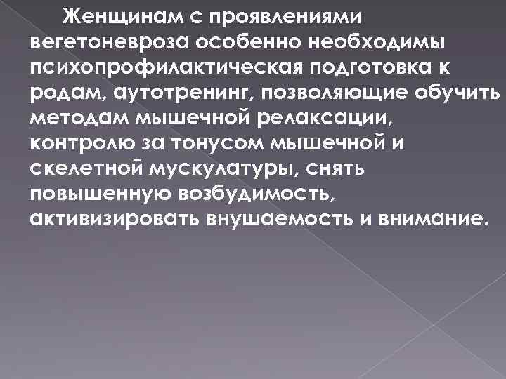 Женщинам с проявлениями вегетоневроза особенно необходимы психопрофилактическая подготовка к родам, аутотренинг, позволяющие обучить методам