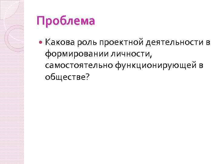 Проблема Какова роль проектной деятельности в формировании личности, самостоятельно функционирующей в обществе? 