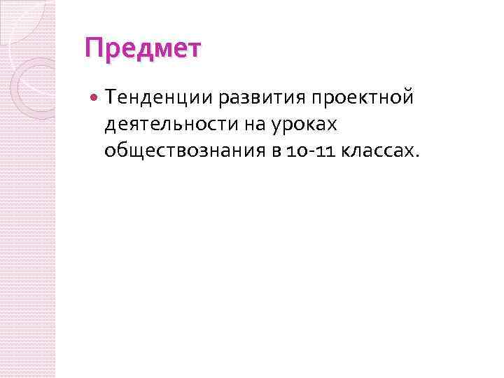 Предмет Тенденции развития проектной деятельности на уроках обществознания в 10 -11 классах. 