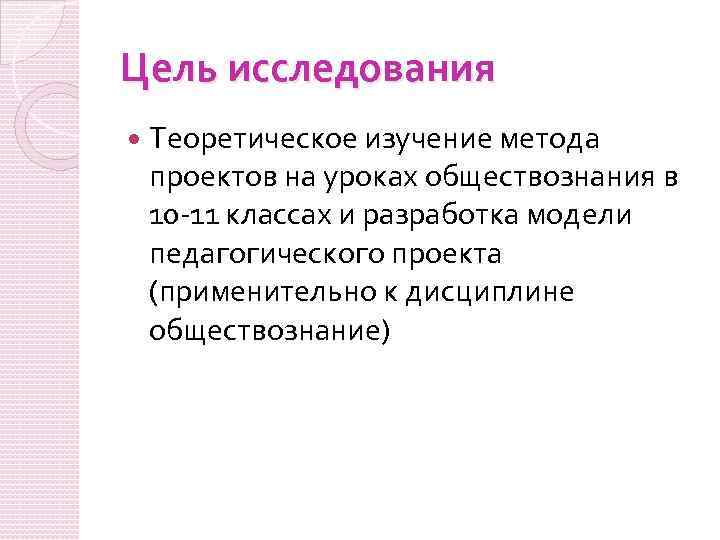 Цель исследования Теоретическое изучение метода проектов на уроках обществознания в 10 -11 классах и
