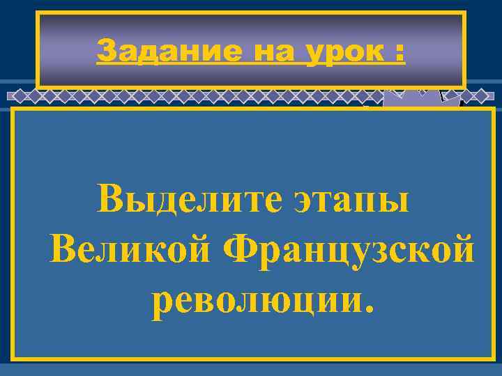 Задание на урок : ЖД ЕМ ВАС ! Выделите этапы Великой Французской революции. 