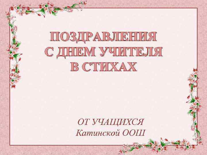 ПОЗДРАВЛЕНИЯ С ДНЕМ УЧИТЕЛЯ В СТИХАХ ОТ УЧАЩИХСЯ Катинской ООШ 