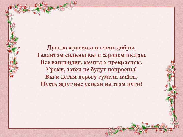 Душою красивы и очень добры, Талантом сильны вы и сердцем щедры. Все ваши идеи,