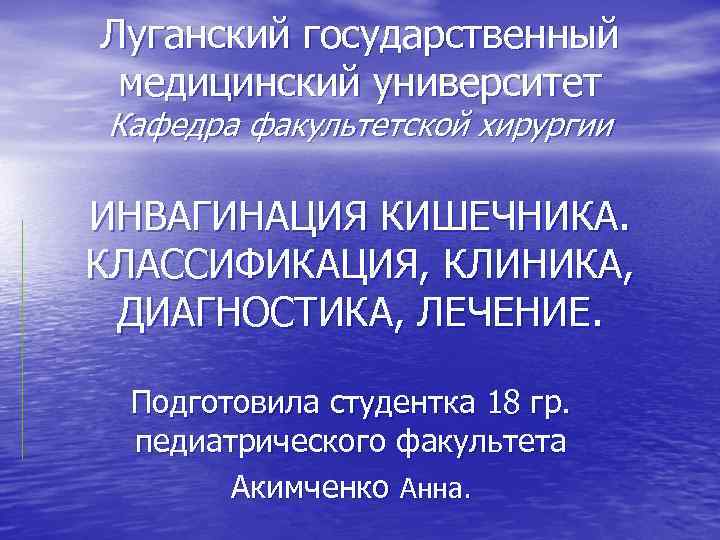 Луганский государственный медицинский университет Кафедра факультетской хирургии ИНВАГИНАЦИЯ КИШЕЧНИКА. КЛАССИФИКАЦИЯ, КЛИНИКА, ДИАГНОСТИКА, ЛЕЧЕНИЕ. Подготовила