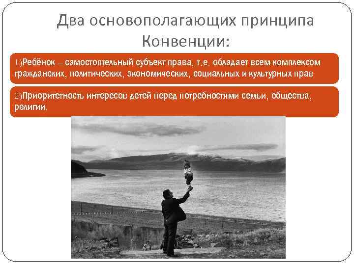 Два основополагающих принципа Конвенции: 1)Ребёнок – самостоятельный субъект права, т. е. обладает всем комплексом