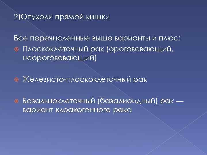 2)Опухоли прямой кишки Все перечисленные выше варианты и плюс: Плоскоклеточный рак (ороговевающий, неороговевающий) Железисто-плоскоклеточный