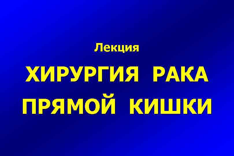 Лекция ХИРУРГИЯ РАКА ПРЯМОЙ КИШКИ 