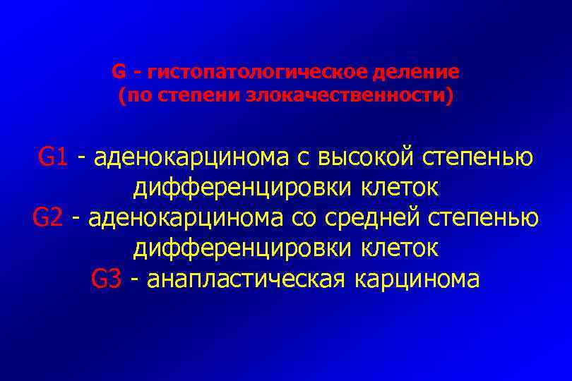 G - гистопатологическое деление (по степени злокачественности) G 1 - аденокарцинома с высокой степенью