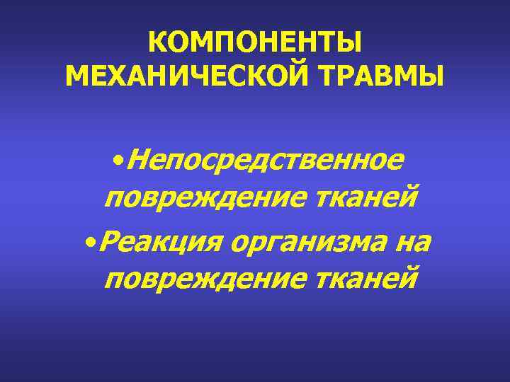 КОМПОНЕНТЫ МЕХАНИЧЕСКОЙ ТРАВМЫ • Непосредственное повреждение тканей • Реакция организма на повреждение тканей 