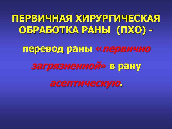 ПЕРВИЧНАЯ ХИРУРГИЧЕСКАЯ ОБРАБОТКА РАНЫ (ПХО) перевод раны «первично загрязненной» в рану асептическую. 