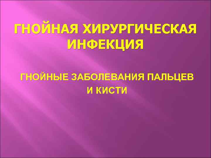 ГНОЙНАЯ ХИРУРГИЧЕСКАЯ ИНФЕКЦИЯ ГНОЙНЫЕ ЗАБОЛЕВАНИЯ ПАЛЬЦЕВ И КИСТИ 