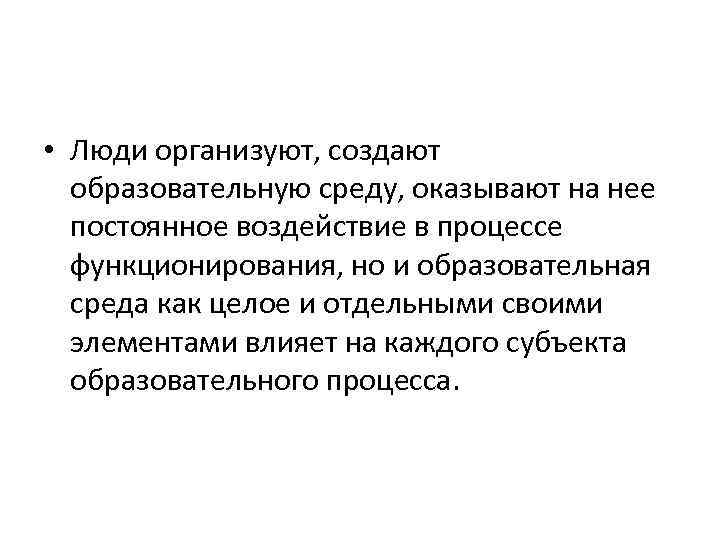  • Люди организуют, создают образовательную среду, оказывают на нее постоянное воздействие в процессе