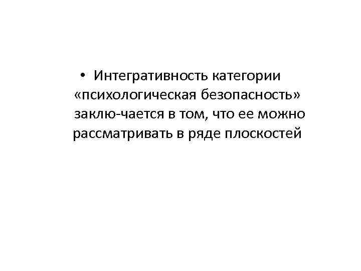  • Интегративность категории «психологическая безопасность» заклю чается в том, что ее можно рассматривать
