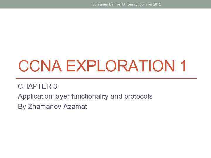 Suleyman Demirel University, summer 2012 CCNA EXPLORATION 1 CHAPTER 3 Application layer functionality and