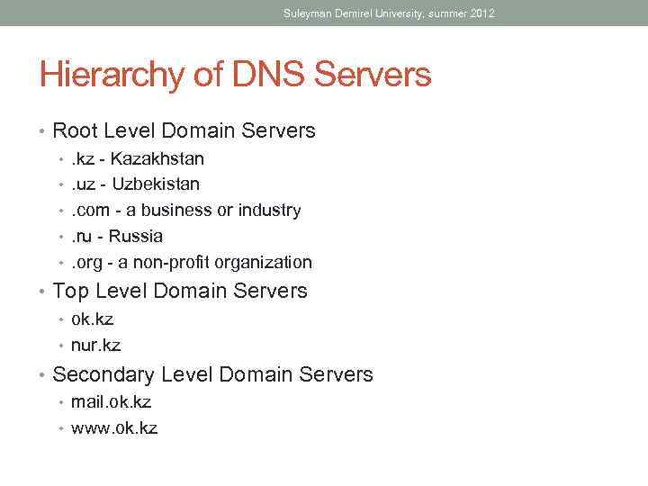 Suleyman Demirel University, summer 2012 Hierarchy of DNS Servers • Root Level Domain Servers