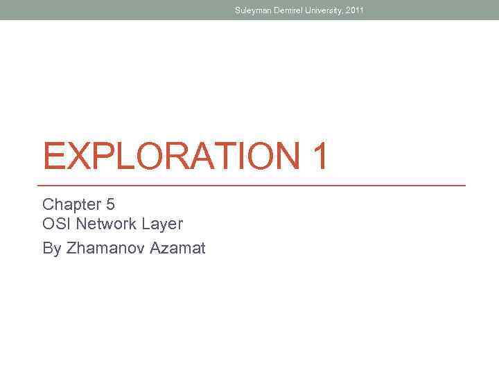Suleyman Demirel University, 2011 EXPLORATION 1 Chapter 5 OSI Network Layer By Zhamanov Azamat