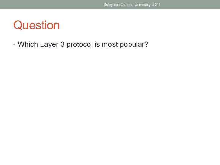 Suleyman Demirel University, 2011 Question • Which Layer 3 protocol is most popular? 