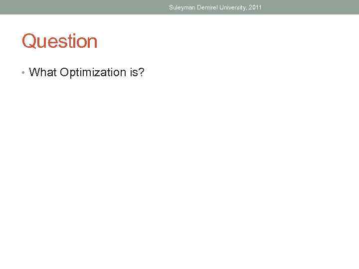 Suleyman Demirel University, 2011 Question • What Optimization is? 