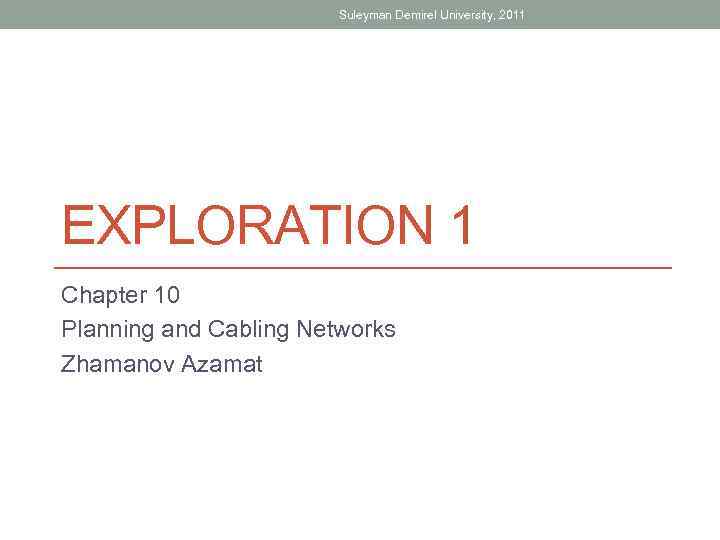 Suleyman Demirel University, 2011 EXPLORATION 1 Chapter 10 Planning and Cabling Networks Zhamanov Azamat