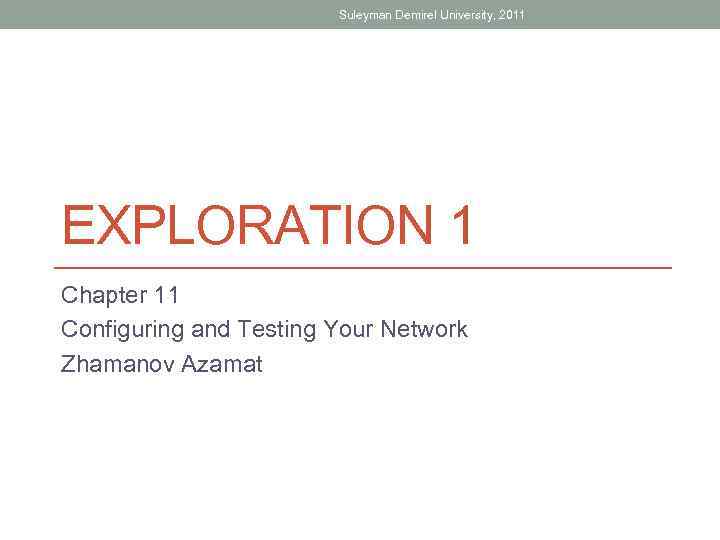 Suleyman Demirel University, 2011 EXPLORATION 1 Chapter 11 Configuring and Testing Your Network Zhamanov