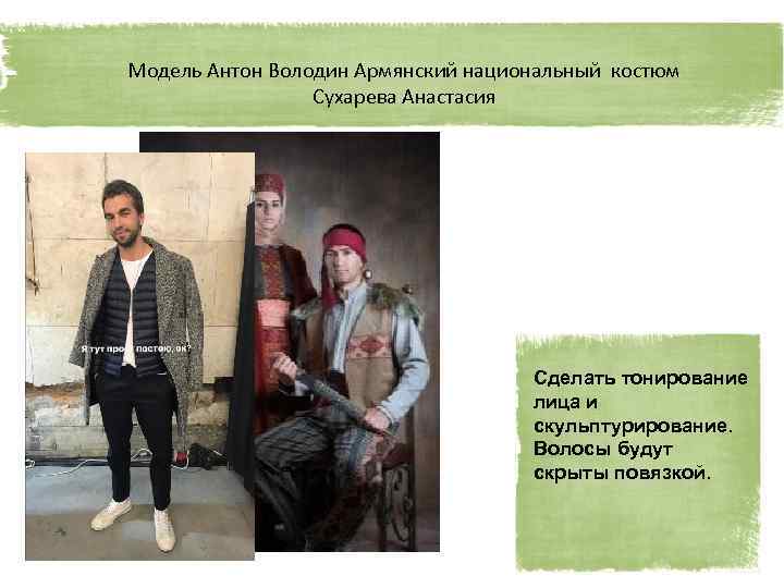 Модель Антон Володин Армянский национальный костюм Сухарева Анастасия Сделать тонирование лица и скульптурирование. Волосы