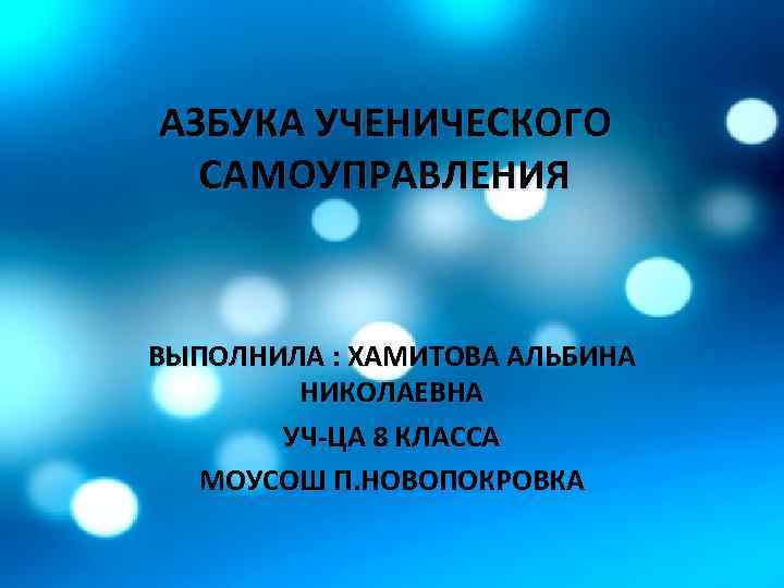 АЗБУКА УЧЕНИЧЕСКОГО САМОУПРАВЛЕНИЯ ВЫПОЛНИЛА : ХАМИТОВА АЛЬБИНА НИКОЛАЕВНА УЧ-ЦА 8 КЛАССА МОУСОШ П. НОВОПОКРОВКА