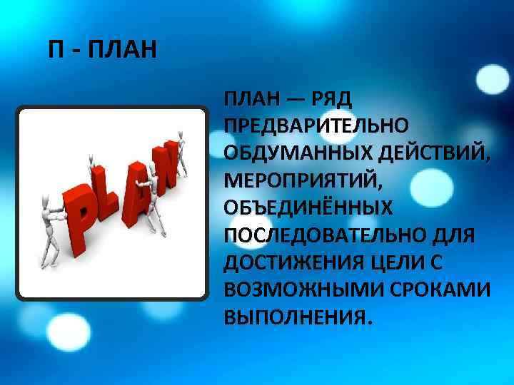 П - ПЛАН — РЯД ПРЕДВАРИТЕЛЬНО ОБДУМАННЫХ ДЕЙСТВИЙ, МЕРОПРИЯТИЙ, ОБЪЕДИНЁННЫХ ПОСЛЕДОВАТЕЛЬНО ДЛЯ ДОСТИЖЕНИЯ ЦЕЛИ