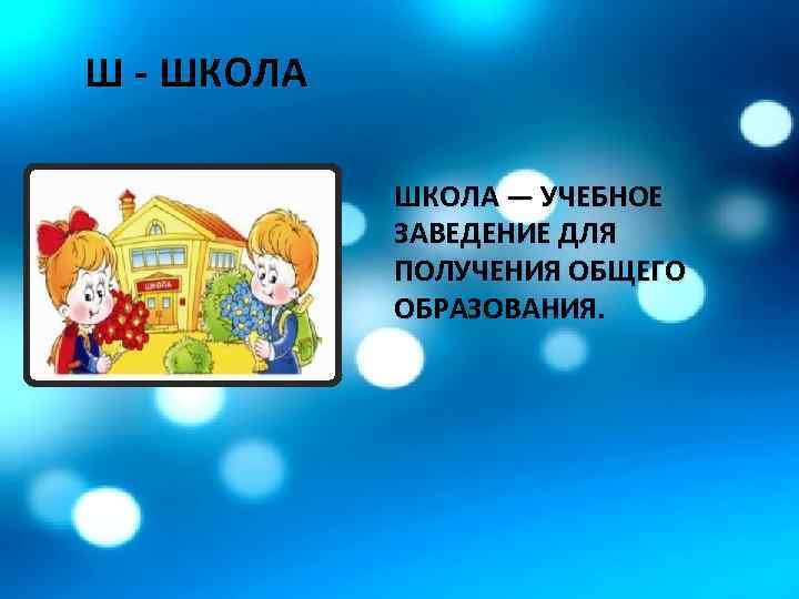 Ш - ШКОЛА — УЧЕБНОЕ ЗАВЕДЕНИЕ ДЛЯ ПОЛУЧЕНИЯ ОБЩЕГО ОБРАЗОВАНИЯ. 