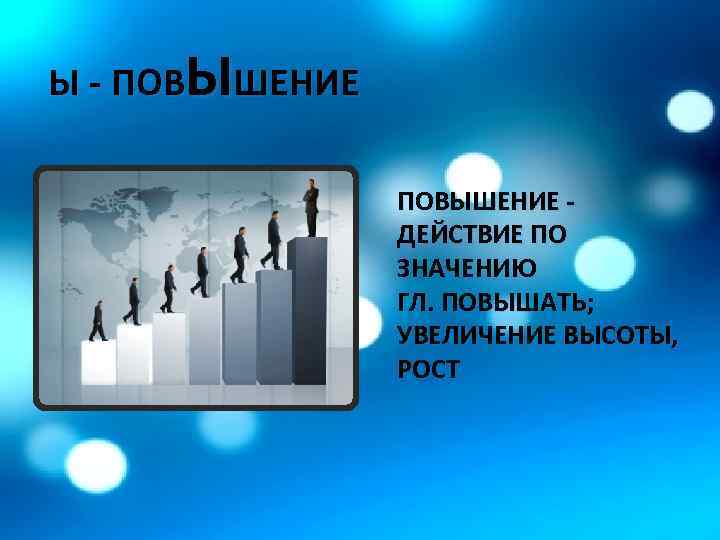 Ы - ПОВЫШЕНИЕ - ДЕЙСТВИЕ ПО ЗНАЧЕНИЮ ГЛ. ПОВЫШАТЬ; УВЕЛИЧЕНИЕ ВЫСОТЫ, РОСТ 