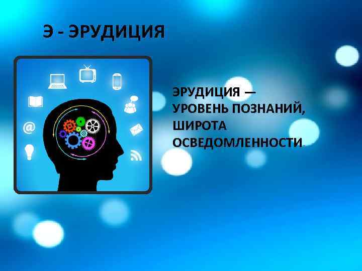 Э - ЭРУДИЦИЯ — УРОВЕНЬ ПОЗНАНИЙ, ШИРОТА ОСВЕДОМЛЕННОСТИ. 