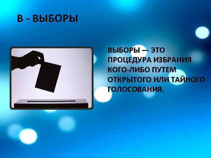 В - ВЫБОРЫ — ЭТО ПРОЦЕДУРА ИЗБРАНИЯ КОГО-ЛИБО ПУТЕМ ОТКРЫТОГО ИЛИ ТАЙНОГО ГОЛОСОВАНИЯ. 