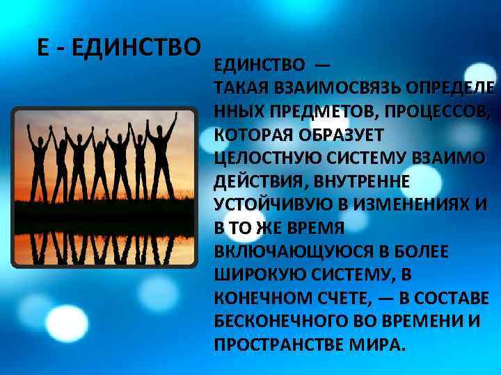 Е - ЕДИНСТВО — ТАКАЯ ВЗАИМОСВЯЗЬ ОПРЕДЕЛЕ ННЫХ ПРЕДМЕТОВ, ПРОЦЕССОВ, КОТОРАЯ ОБРАЗУЕТ ЦЕЛОСТНУЮ СИСТЕМУ