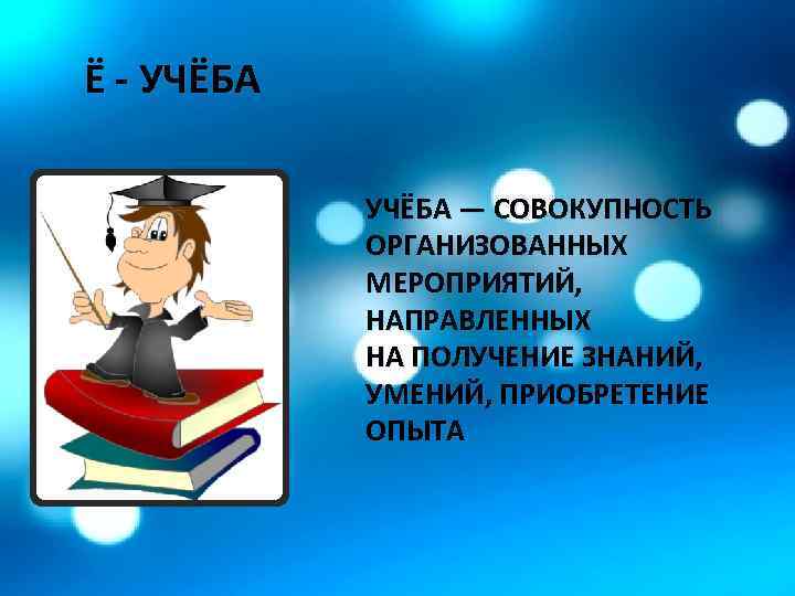 Ё - УЧЁБА — СОВОКУПНОСТЬ ОРГАНИЗОВАННЫХ МЕРОПРИЯТИЙ, НАПРАВЛЕННЫХ НА ПОЛУЧЕНИЕ ЗНАНИЙ, УМЕНИЙ, ПРИОБРЕТЕНИЕ ОПЫТА