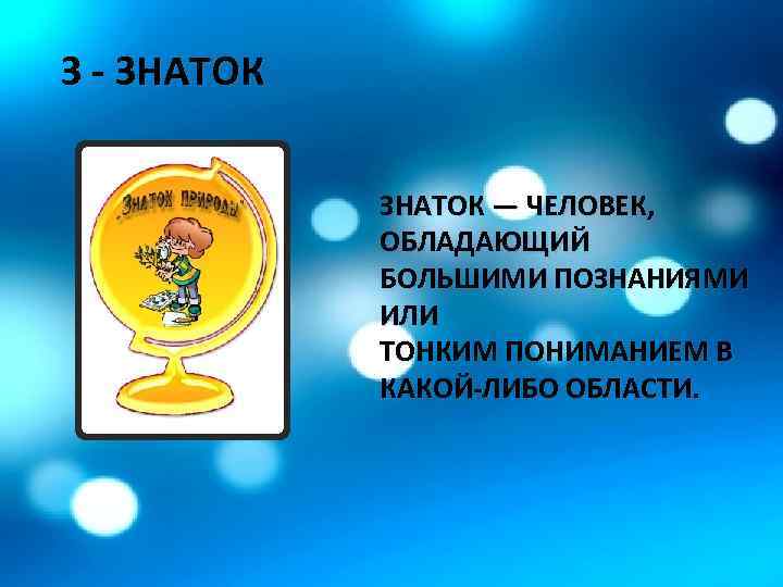 З - ЗНАТОК — ЧЕЛОВЕК, ОБЛАДАЮЩИЙ БОЛЬШИМИ ПОЗНАНИЯМИ ИЛИ ТОНКИМ ПОНИМАНИЕМ В КАКОЙ-ЛИБО ОБЛАСТИ.