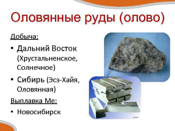 Оловянные руды (олово) Добыча: • Дальний Восток (Хрустальненское, Солнечное) • Сибирь (Эсэ-Хайя, Оловянная) Выплавка