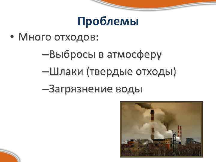 Проблемы • Много отходов: –Выбросы в атмосферу –Шлаки (твердые отходы) –Загрязнение воды 