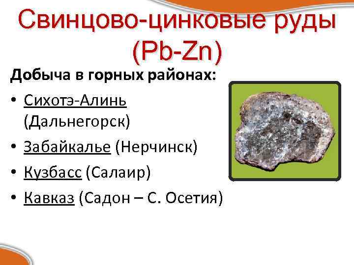 Свинцово-цинковые руды (Pb-Zn) Добыча в горных районах: • Сихотэ-Алинь (Дальнегорск) • Забайкалье (Нерчинск) •