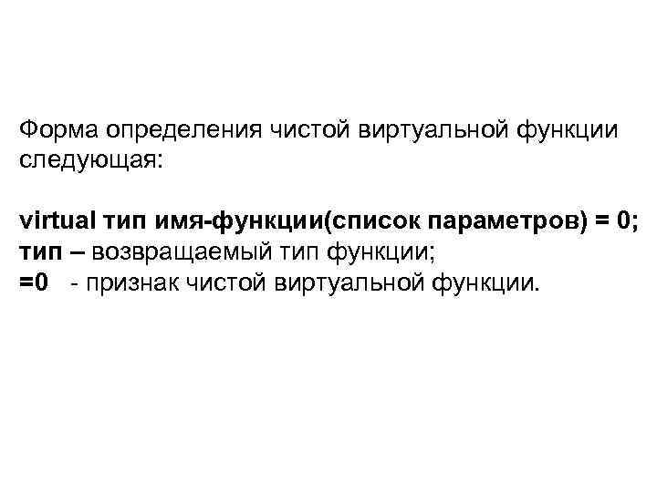 Форма определения чистой виртуальной функции следующая: virtual тип имя-функции(список параметров) = 0; тип –