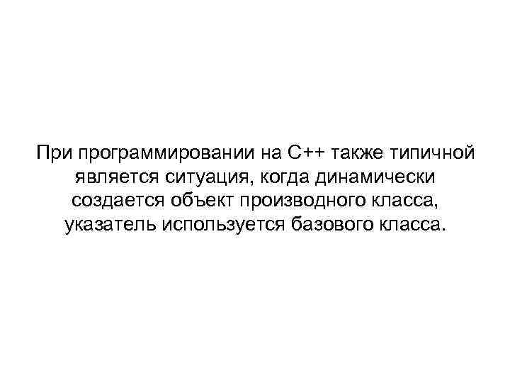 При программировании на С++ также типичной является ситуация, когда динамически создается объект производного класса,