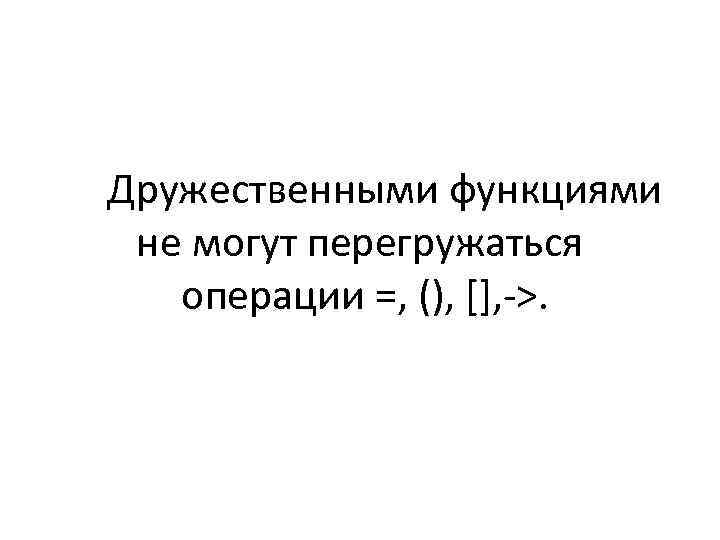  Дружественными функциями не могут перегружаться операции =, (), [], ->. 