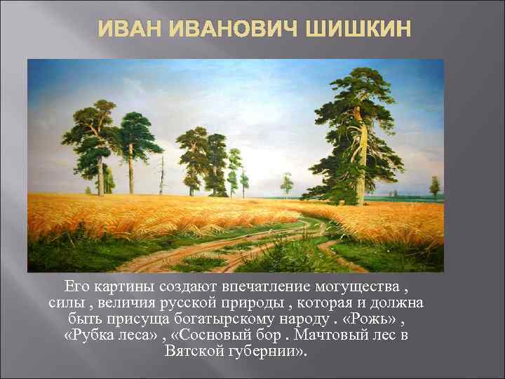 ИВАНОВИЧ ШИШКИН Его картины создают впечатление могущества , силы , величия русской природы ,